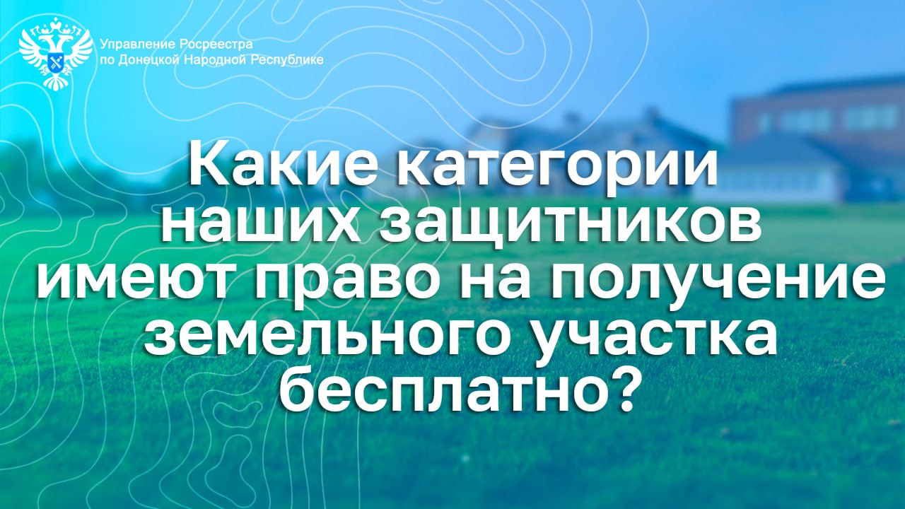 Какие категории наших защитников имеют право на получение земельного участка бесплатно?.